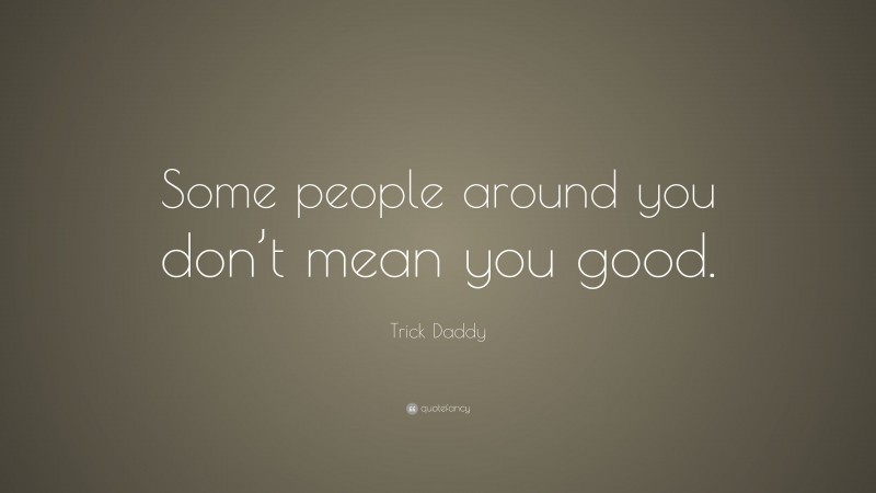 Trick Daddy Quote: “Some people around you don’t mean you good.”