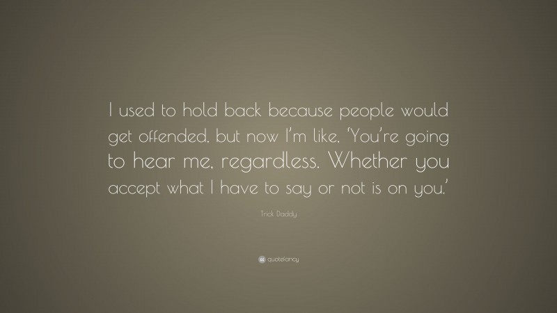 Trick Daddy Quote: “I used to hold back because people would get offended, but now I’m like, ‘You’re going to hear me, regardless. Whether you accept what I have to say or not is on you.’”