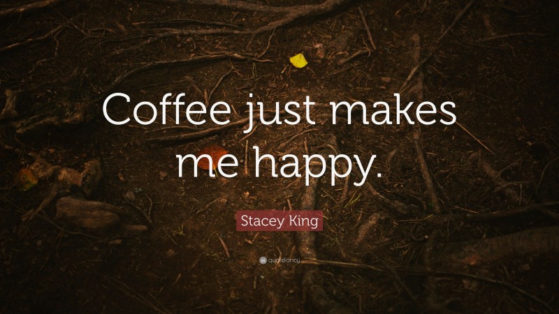 Stacey King Quote: “Coffee just makes me happy.”