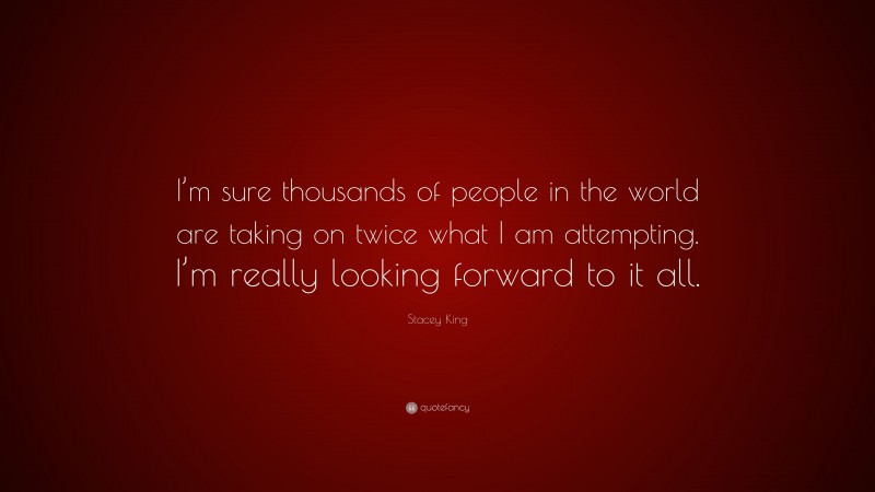 Stacey King Quote: “I’m sure thousands of people in the world are taking on twice what I am attempting. I’m really looking forward to it all.”