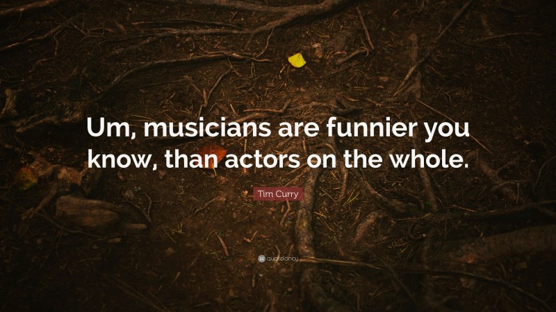 Tim Curry Quote: “Um, musicians are funnier you know, than actors on the whole.”