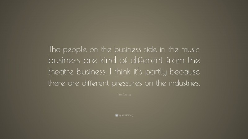 Tim Curry Quote: “The people on the business side in the music business are kind of different from the theatre business. I think it’s partly because there are different pressures on the industries.”