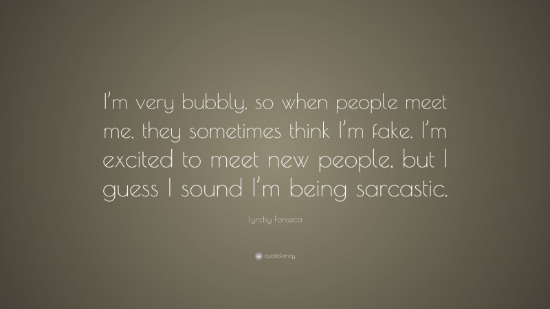Lyndsy Fonseca Quote: “I’m very bubbly, so when people meet me, they sometimes think I’m fake. I’m excited to meet new people, but I guess I sound I’m being sarcastic.”