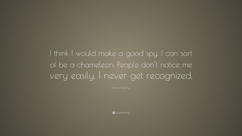 Dana Delany Quote: “I think I would make a good spy. I can sort of be a chameleon. People don’t notice me very easily. I never get recognized.”