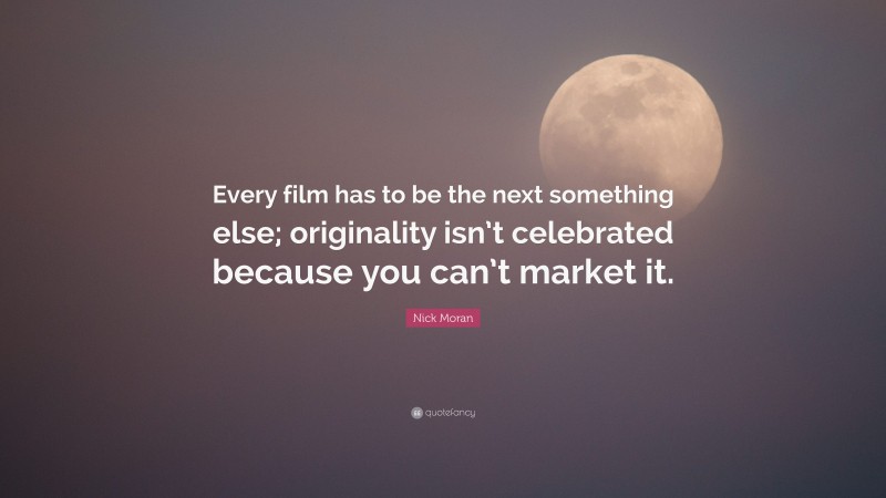 Nick Moran Quote: “Every film has to be the next something else; originality isn’t celebrated because you can’t market it.”