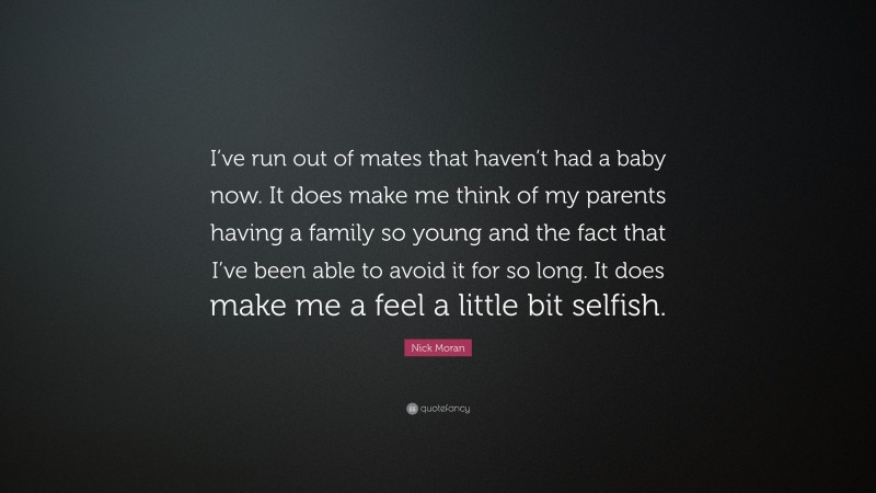 Nick Moran Quote: “I’ve run out of mates that haven’t had a baby now. It does make me think of my parents having a family so young and the fact that I’ve been able to avoid it for so long. It does make me a feel a little bit selfish.”