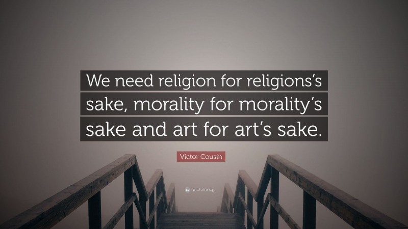 Victor Cousin Quote: “We need religion for religions’s sake, morality for morality’s sake and art for art’s sake.”