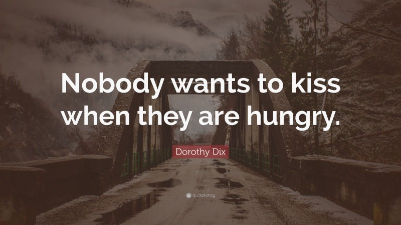 Dorothy Dix Quote: “Nobody wants to kiss when they are hungry.”