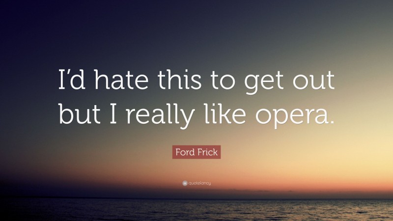 Ford Frick Quote: “I’d hate this to get out but I really like opera.”