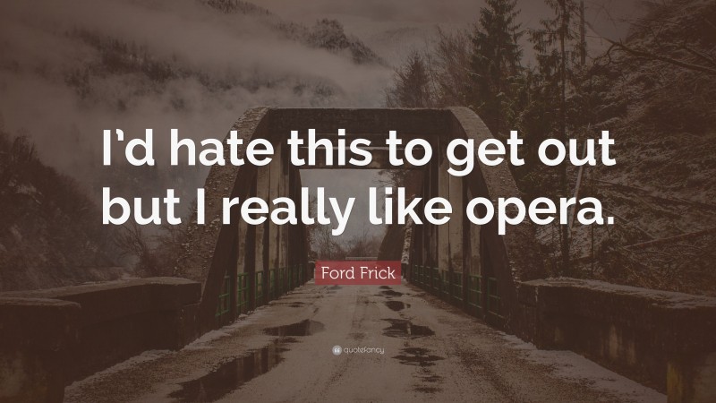 Ford Frick Quote: “I’d hate this to get out but I really like opera.”