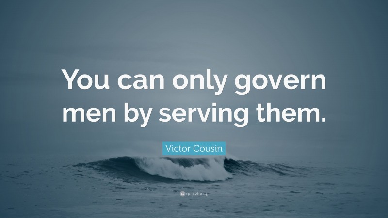 Victor Cousin Quote: “You can only govern men by serving them.”