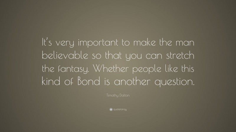 Timothy Dalton Quote: “It’s very important to make the man believable so that you can stretch the fantasy. Whether people like this kind of Bond is another question.”