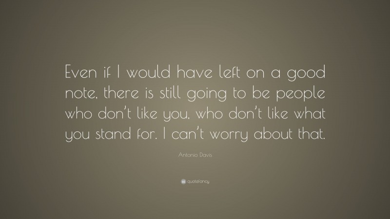 Antonio Davis Quote: “Even if I would have left on a good note, there is still going to be people who don’t like you, who don’t like what you stand for. I can’t worry about that.”