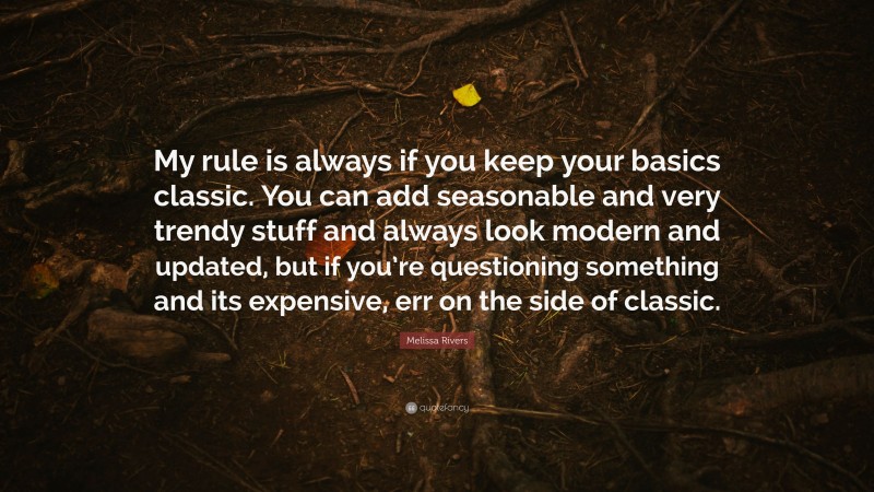 Melissa Rivers Quote: “My rule is always if you keep your basics classic. You can add seasonable and very trendy stuff and always look modern and updated, but if you’re questioning something and its expensive, err on the side of classic.”