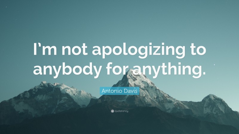 Antonio Davis Quote: “I’m not apologizing to anybody for anything.”