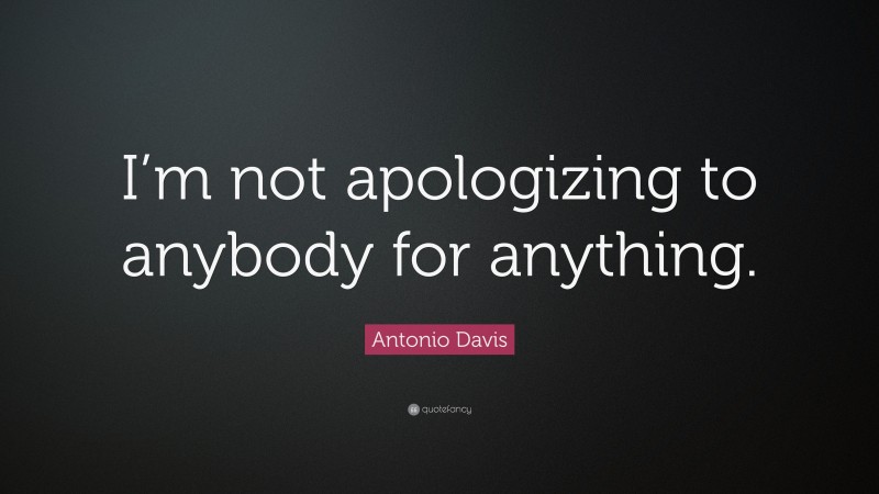 Antonio Davis Quote: “I’m not apologizing to anybody for anything.”