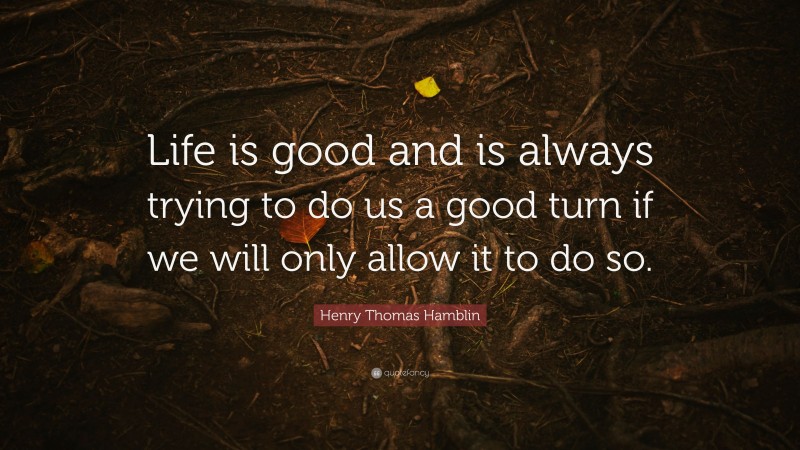 Henry Thomas Hamblin Quote: “Life is good and is always trying to do us a good turn if we will only allow it to do so.”