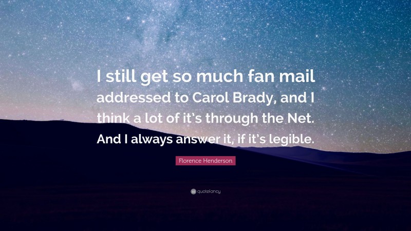 Florence Henderson Quote: “I still get so much fan mail addressed to Carol Brady, and I think a lot of it’s through the Net. And I always answer it, if it’s legible.”