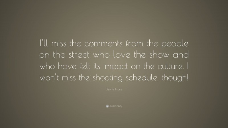 Dennis Franz Quote: “I’ll miss the comments from the people on the street who love the show and who have felt its impact on the culture. I won’t miss the shooting schedule, though!”