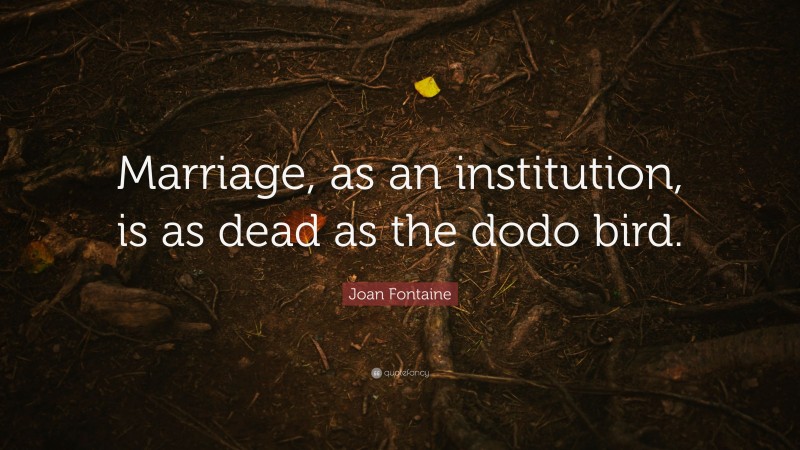 Joan Fontaine Quote: “Marriage, as an institution, is as dead as the dodo bird.”