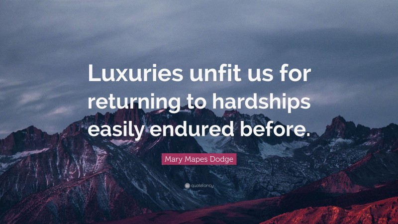 Mary Mapes Dodge Quote: “Luxuries unfit us for returning to hardships easily endured before.”