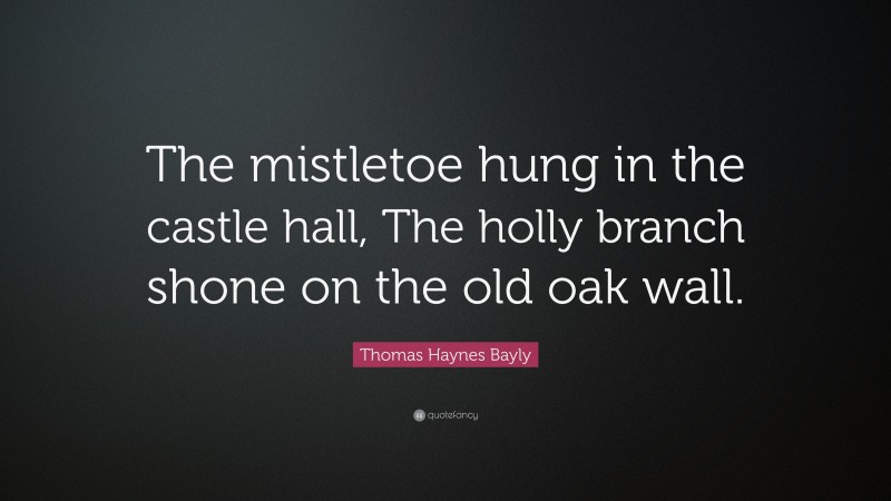 Thomas Haynes Bayly Quote: “The mistletoe hung in the castle hall, The holly branch shone on the old oak wall.”