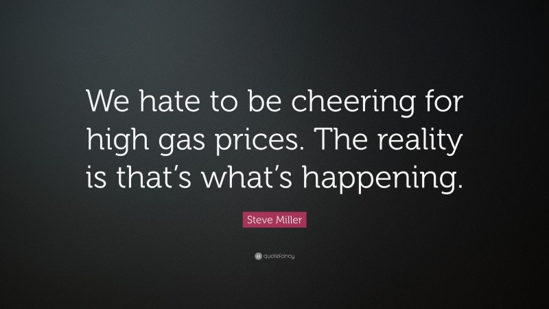 Steve Miller Quote: “We hate to be cheering for high gas prices. The reality is that’s what’s happening.”