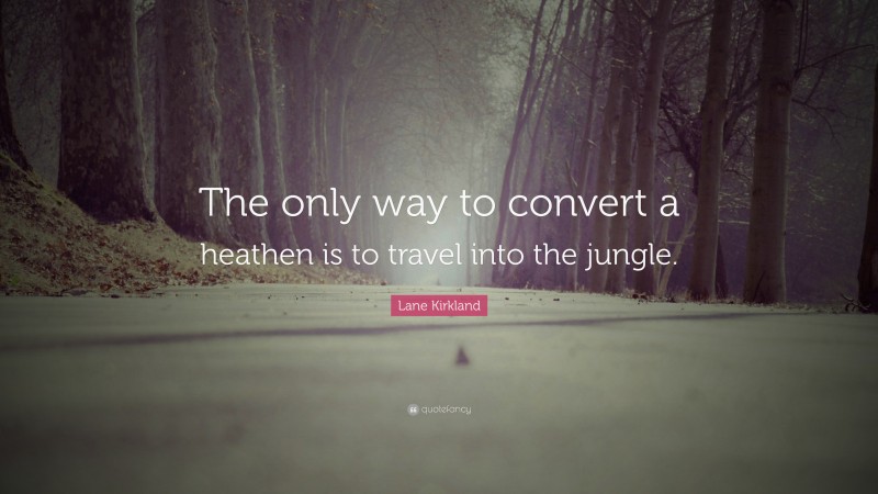 Lane Kirkland Quote: “The only way to convert a heathen is to travel into the jungle.”