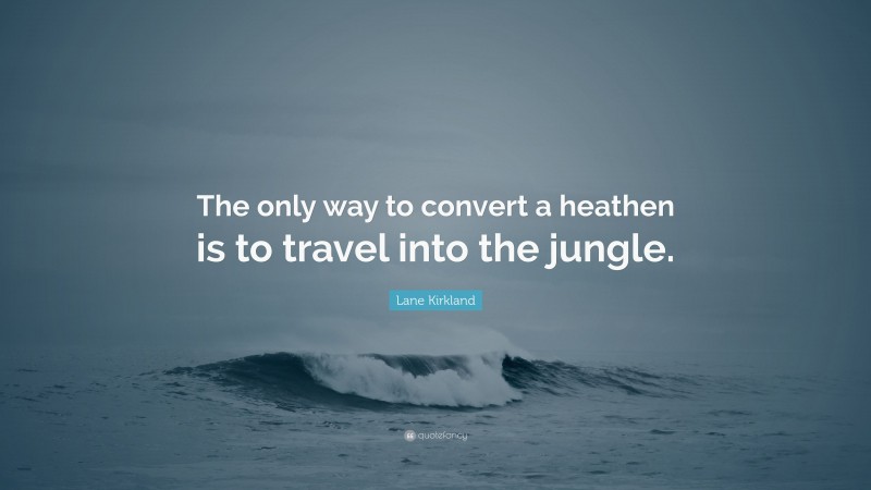 Lane Kirkland Quote: “The only way to convert a heathen is to travel into the jungle.”