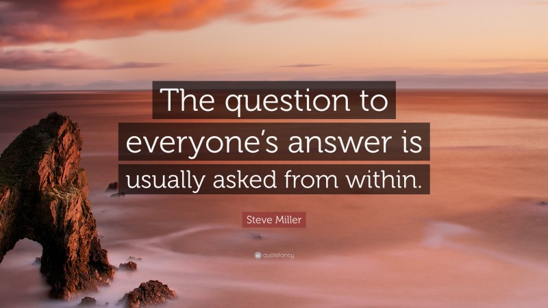 Steve Miller Quote: “The question to everyone’s answer is usually asked from within.”