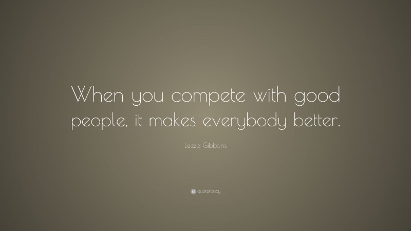Leeza Gibbons Quote: “When you compete with good people, it makes everybody better.”