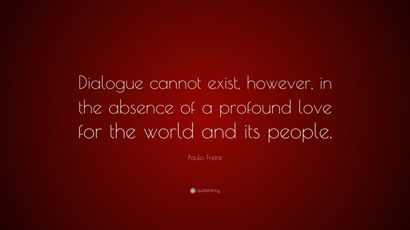 Paulo Freire Quote: “Dialogue cannot exist, however, in the absence of a profound love for the world and its people.”