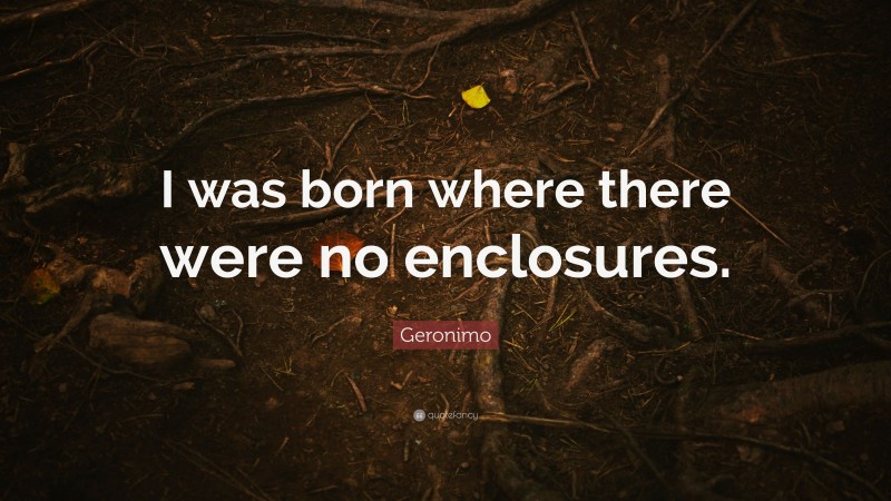 Geronimo Quote: “I was born where there were no enclosures.”