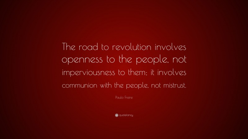 Paulo Freire Quote: “The road to revolution involves openness to the people, not imperviousness to them; it involves communion with the people, not mistrust.”