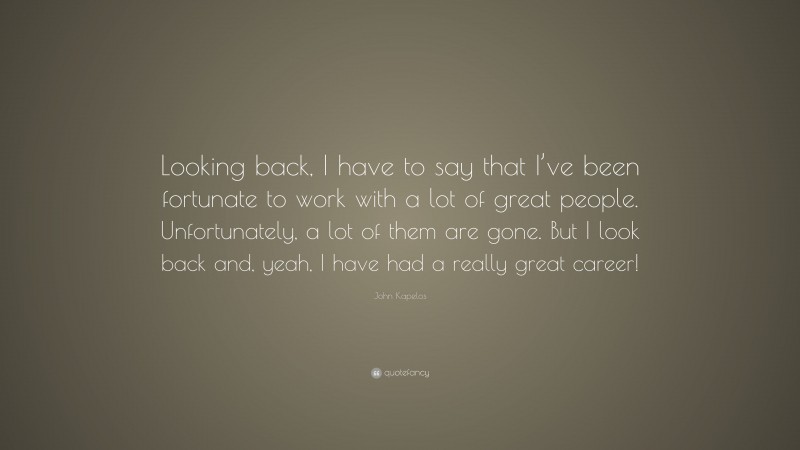 John Kapelos Quote: “Looking back, I have to say that I’ve been fortunate to work with a lot of great people. Unfortunately, a lot of them are gone. But I look back and, yeah, I have had a really great career!”