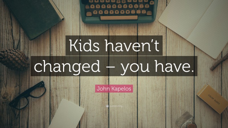 John Kapelos Quote: “Kids haven’t changed – you have.”