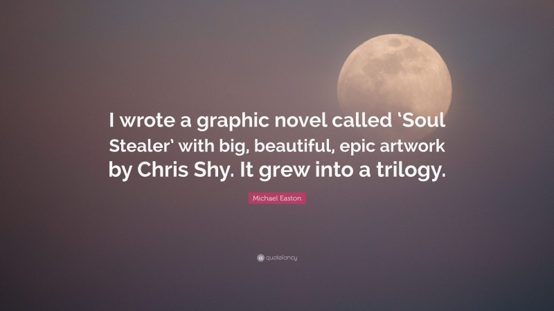 Michael Easton Quote: “I wrote a graphic novel called ‘Soul Stealer’ with big, beautiful, epic artwork by Chris Shy. It grew into a trilogy.”