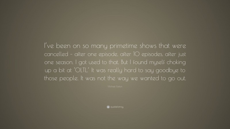 Michael Easton Quote: “I’ve been on so many primetime shows that were cancelled – after one episode, after 10 episodes, after just one season. I got used to that. But I found myself choking up a bit at ‘OLTL.’ It was really hard to say goodbye to those people. It was not the way we wanted to go out.”