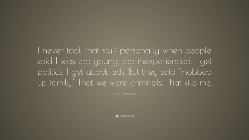 Alexi Giannoulias Quote: “I never took that stuff personally when people said I was too young, too inexperienced. I get politics. I get attack ads. But they said ‘mobbed up family.’ That we were criminals. That kills me.”