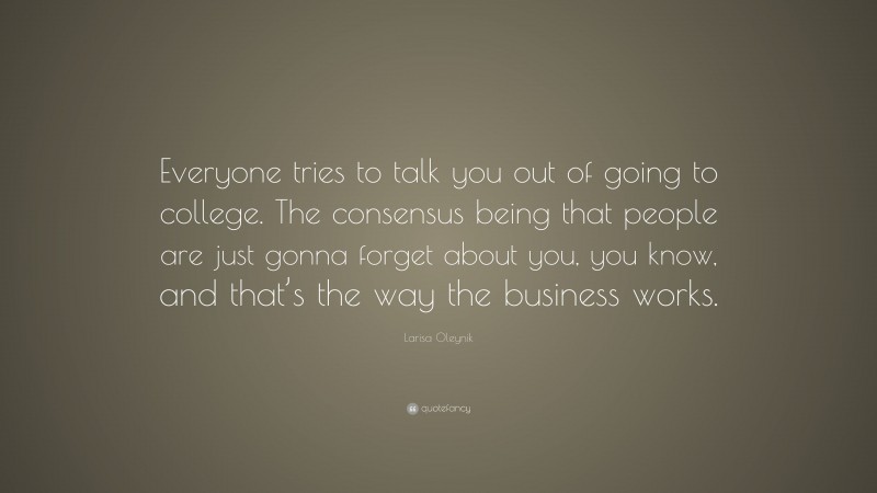 Larisa Oleynik Quote: “Everyone tries to talk you out of going to college. The consensus being that people are just gonna forget about you, you know, and that’s the way the business works.”
