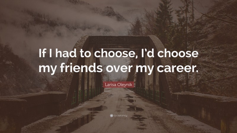 Larisa Oleynik Quote: “If I had to choose, I’d choose my friends over my career.”