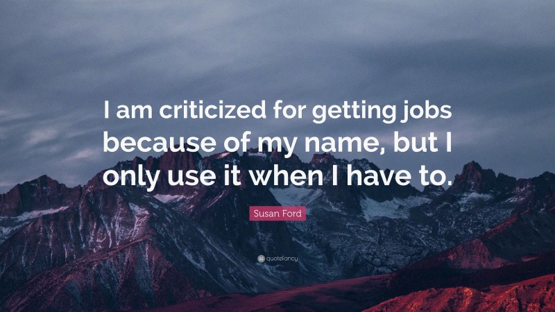 Susan Ford Quote: “I am criticized for getting jobs because of my name, but I only use it when I have to.”