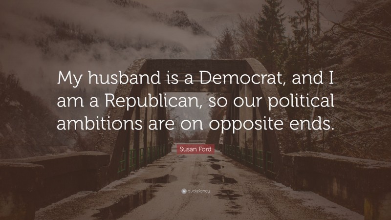 Susan Ford Quote: “My husband is a Democrat, and I am a Republican, so our political ambitions are on opposite ends.”