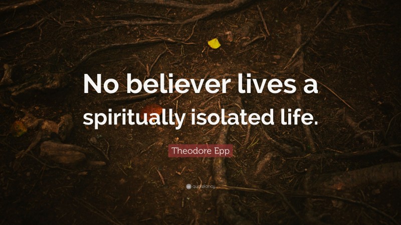 Theodore Epp Quote: “No believer lives a spiritually isolated life.”