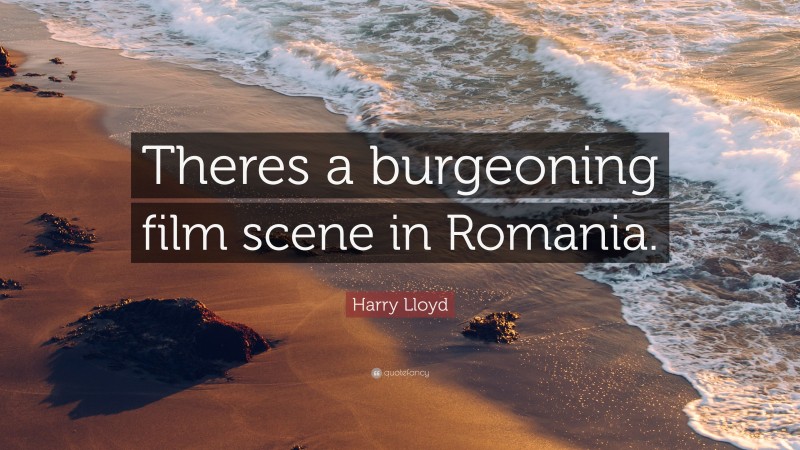 Harry Lloyd Quote: “Theres a burgeoning film scene in Romania.”