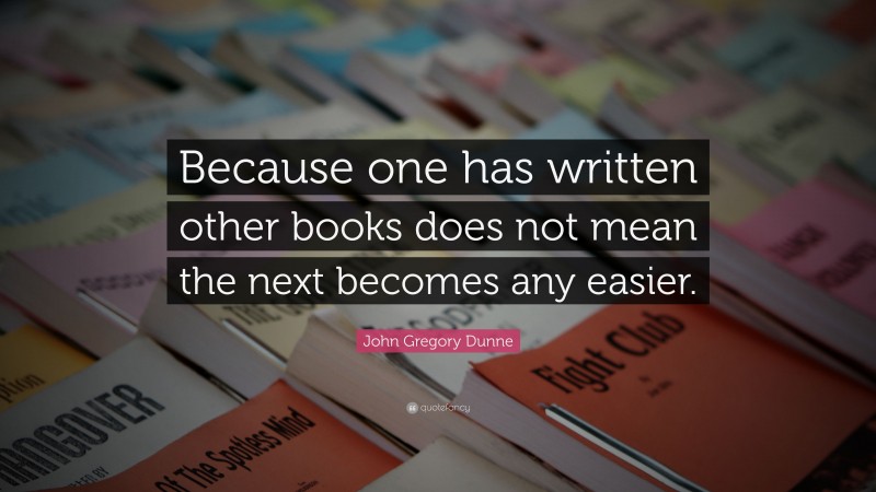 John Gregory Dunne Quote: “Because one has written other books does not mean the next becomes any easier.”