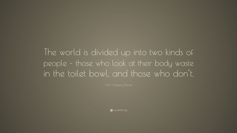 John Gregory Dunne Quote: “The world is divided up into two kinds of people – those who look at their body waste in the toilet bowl, and those who don’t.”