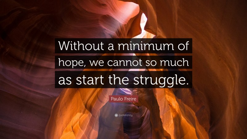 Paulo Freire Quote: “Without a minimum of hope, we cannot so much as start the struggle.”