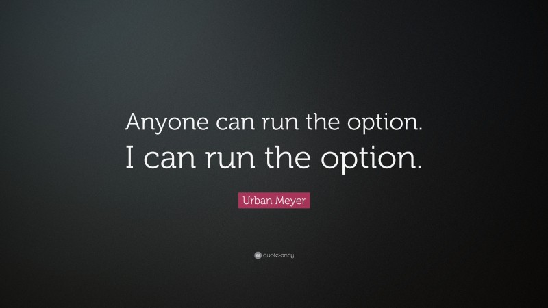 Urban Meyer Quote: “Anyone can run the option. I can run the option.”