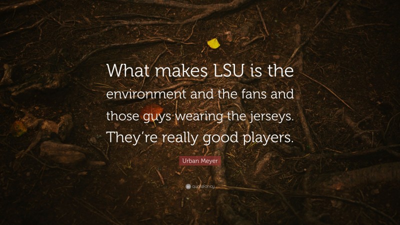 Urban Meyer Quote: “What makes LSU is the environment and the fans and those guys wearing the jerseys. They’re really good players.”